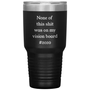 Funny 2020 Gift None of This Shit Was On My Vision Board #2020 Tumbler Insulated Hot Cold Travel Coffee Cup BPA Free